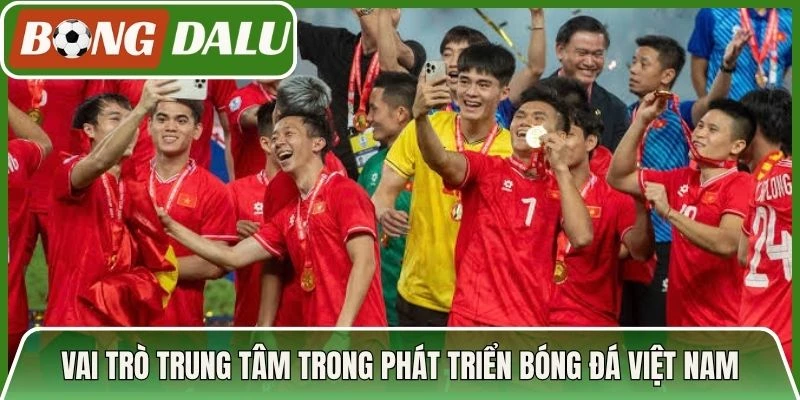 Vai trò trung tâm trong phát triển bóng đá Việt Nam