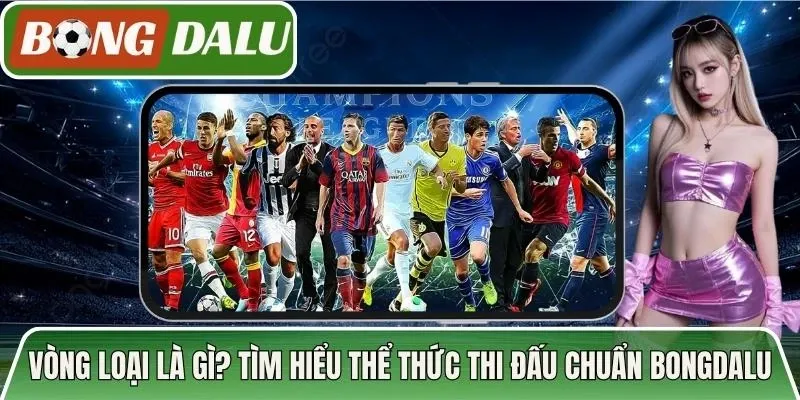 Vòng Loại Là Gì? Tìm Hiểu Thể Thức Thi Đấu Chuẩn Bongdalu