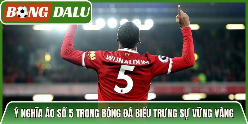 Ý nghĩa áo số 5 trong bóng đá biểu trưng sự vững vàng